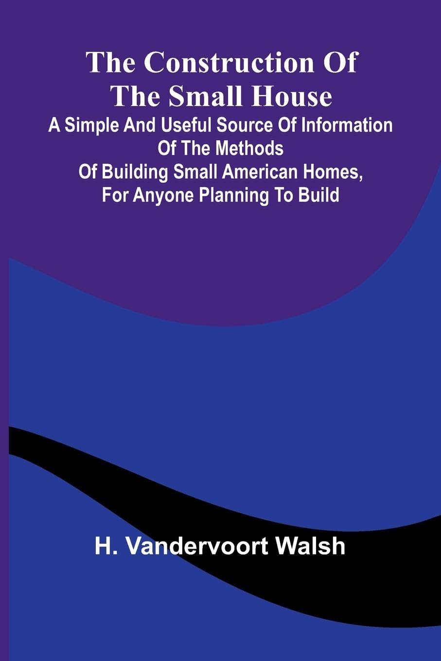 The Construction of the Small House; A Simple and Useful Source of Information of the Methods of Building Small American Homes, for Anyone Planning to Build Contemporary literature