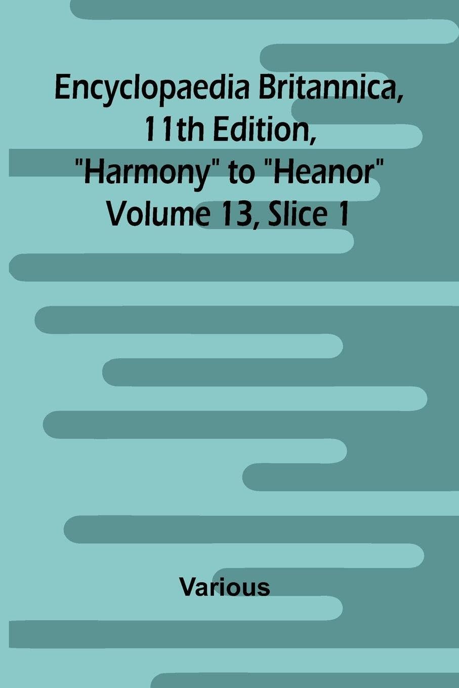 Encyclopaedia Britannica, 11th Edition, "Harmony" to "Heanor" Volume 13, Slice 1 Politics & History