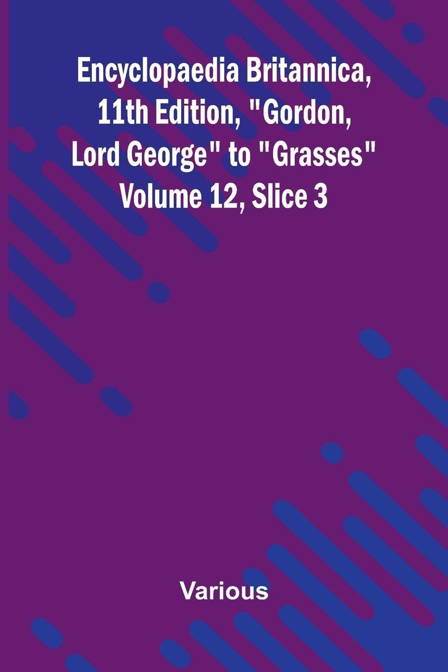 Encyclopaedia Britannica, 11th Edition, "Gordon, Lord George" to "Grasses" Volume 12, Slice 3 Politics & History