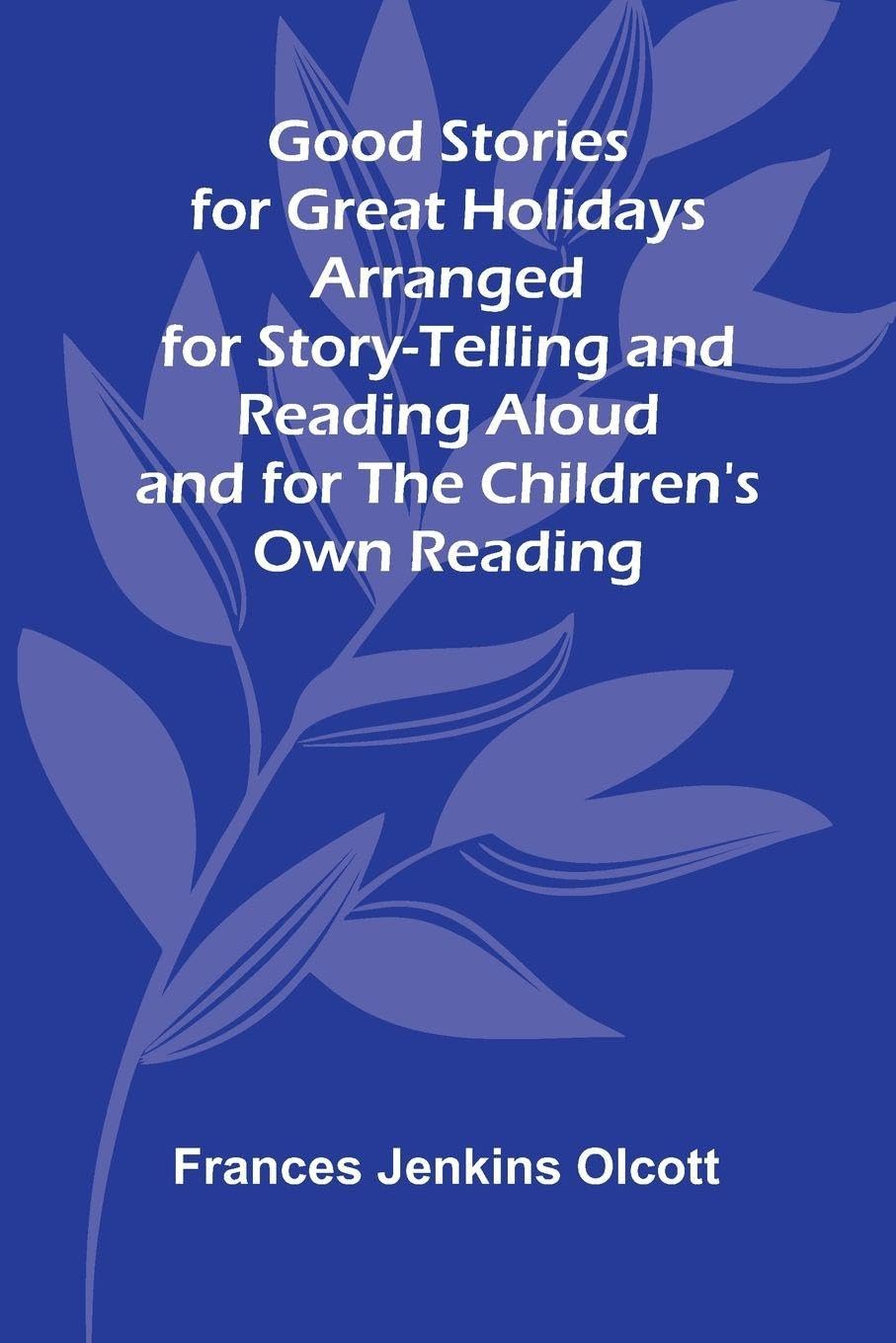 Good Stories for Great Holidays; Arranged for Story-Telling and Reading Aloud and for the Children's Own Reading Novels & Short Stories