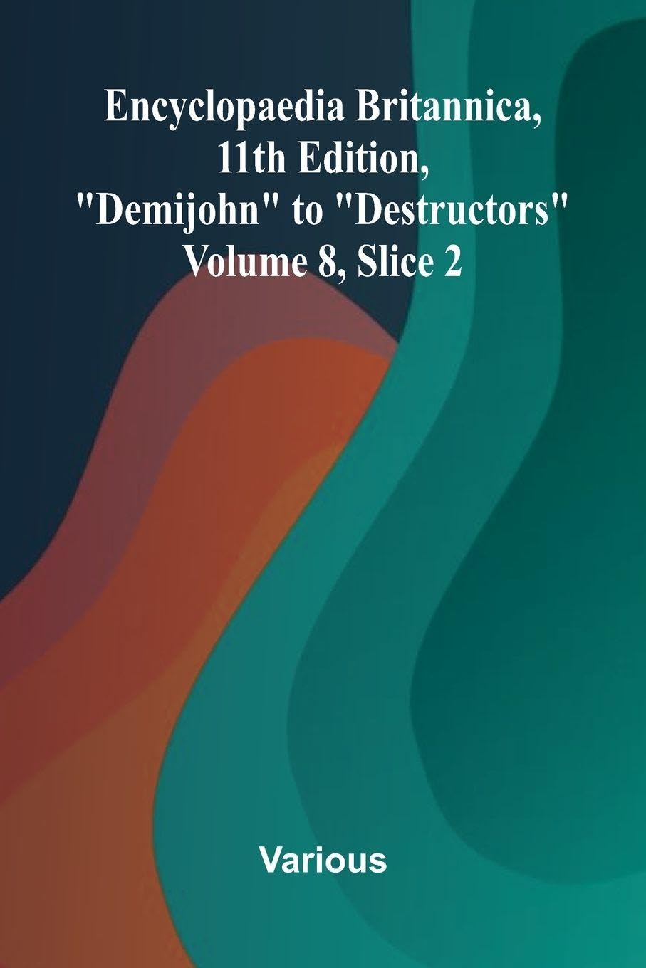 Encyclopaedia Britannica, 11th Edition, "Demijohn" to "Destructors" Volume 8, Slice 2 Politics & History