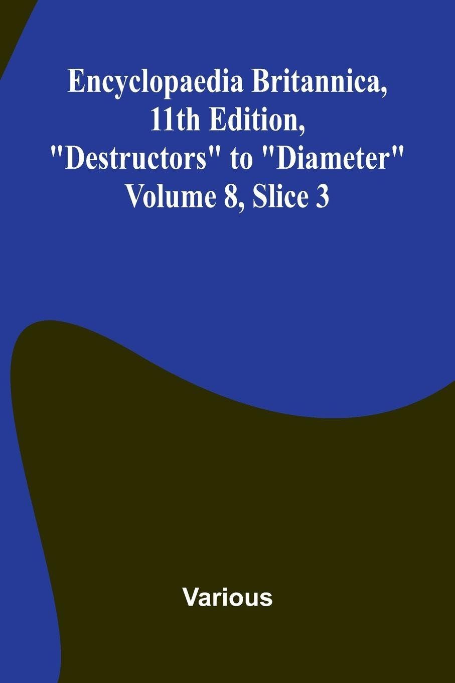 Encyclopaedia Britannica, 11th Edition, "Destructors" to "Diameter" Volume 8, Slice 3 Politics & History