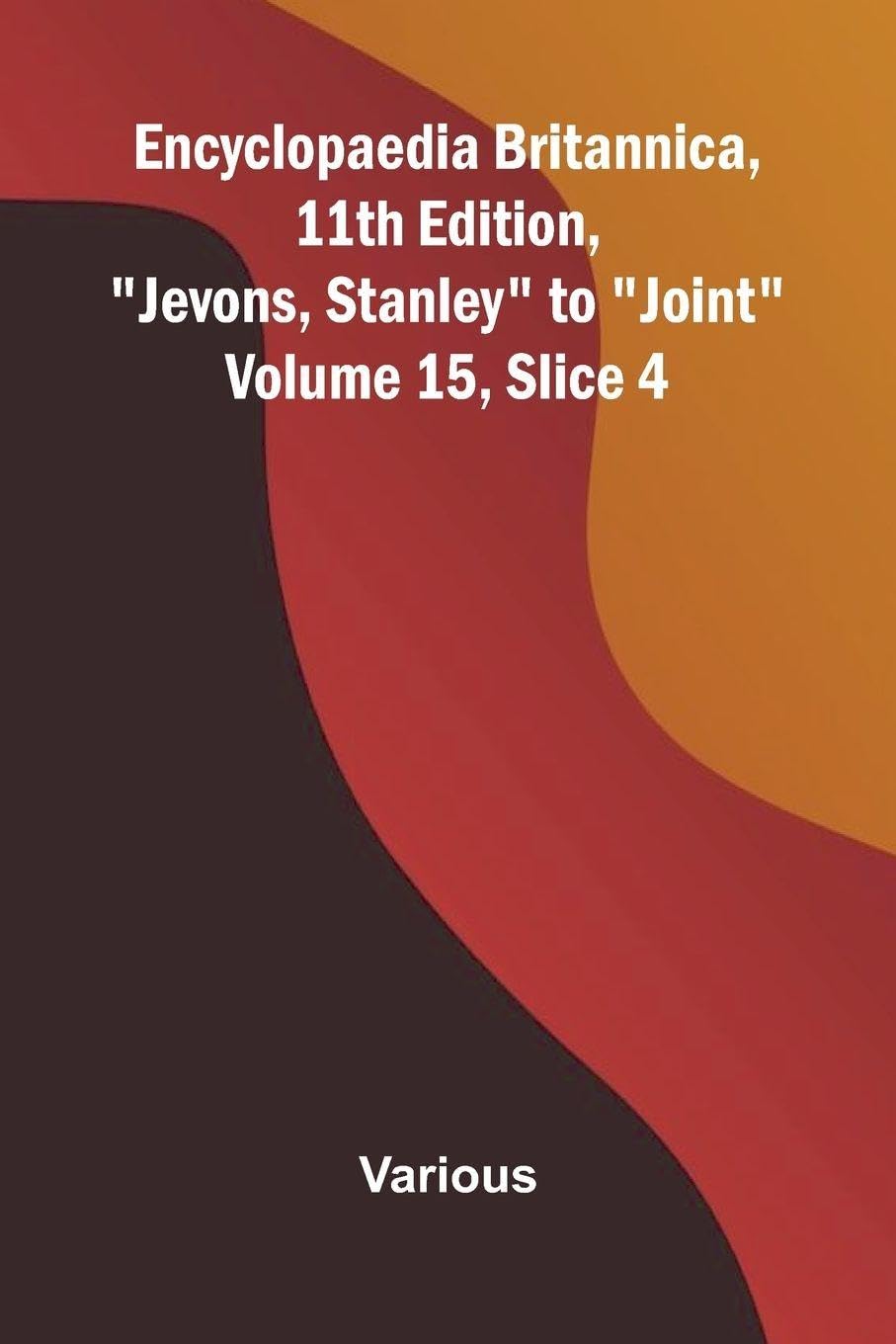 Encyclopaedia Britannica, 11th Edition, "Jevons, Stanley" to "Joint" Volume 15, Slice 4 Politics & History