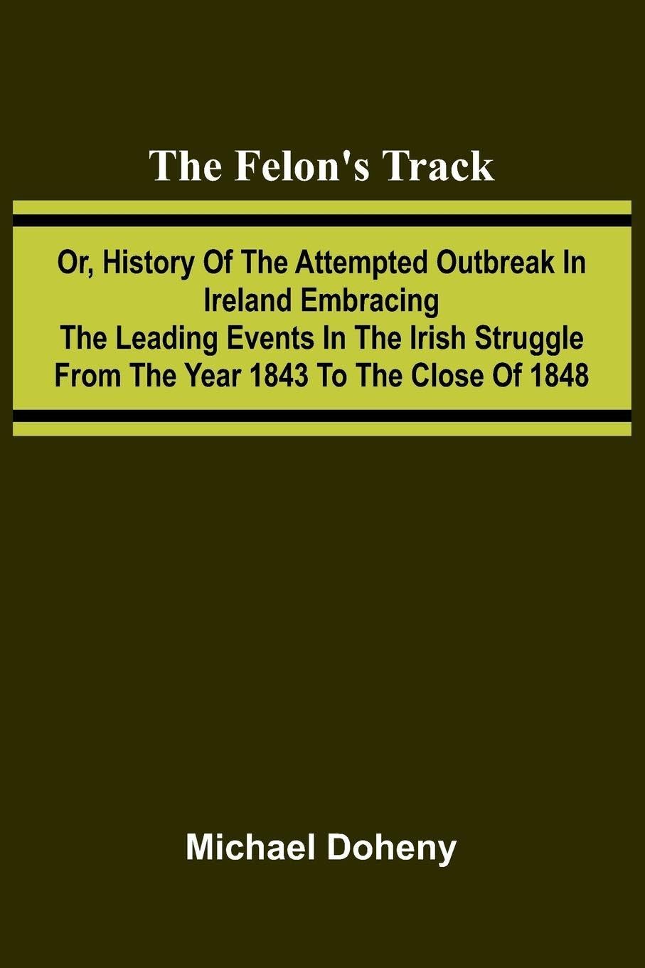 The Felon's Track; Or, History of the Attempted Outbreak in Ireland Embracing the Leading Events in the Irish Struggle From the Year 1843 to the Close of 1848 Law