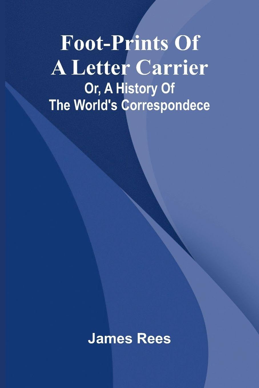 Foot-prints of a letter carrier; or, a history of the world's correspondece Politics & History