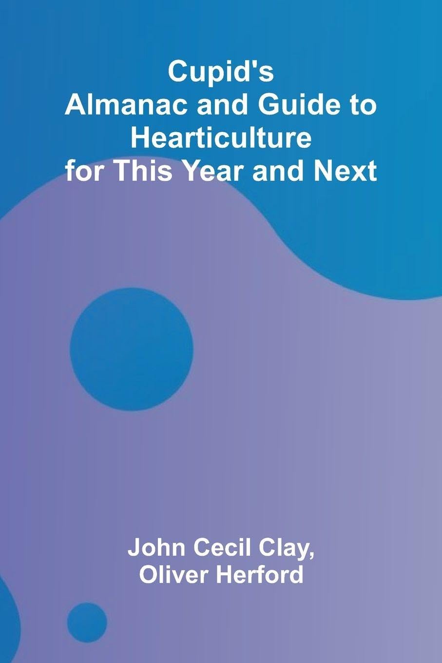Cupid's Almanac and Guide to Hearticulture for This Year and Next Contemporary literature