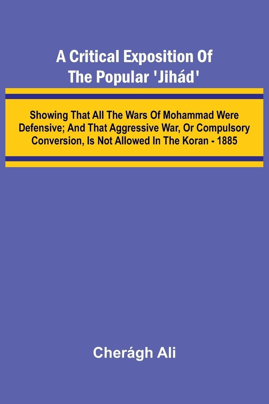A Critical Exposition of the Popular 'Jih d'; Showing that all the Wars of Mohammad Were Defensive; and that Aggressive War, or Compulsory Conversion, is not Allowed in The Koran - 1885 Action & Adventure