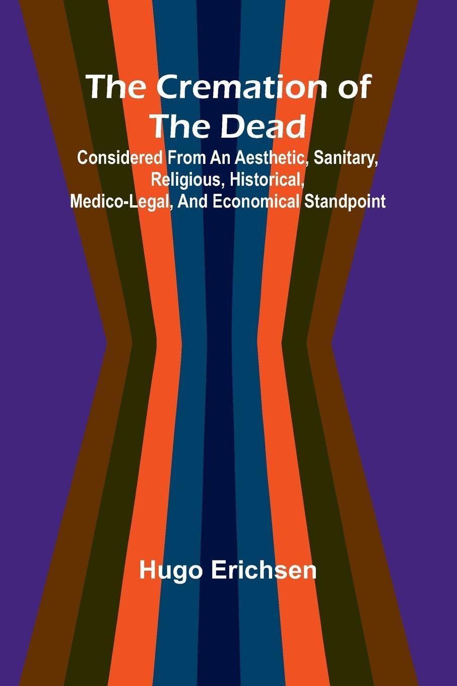 The Cremation of the Dead; Considered from an aesthetic, sanitary, religious, historical, medico-legal, and economical standpoint Religion & Esotericism