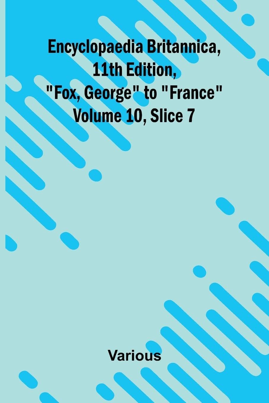 Encyclopaedia Britannica, 11th Edition, "Fox, George" to "France" Volume 10, Slice 7 Politics & History