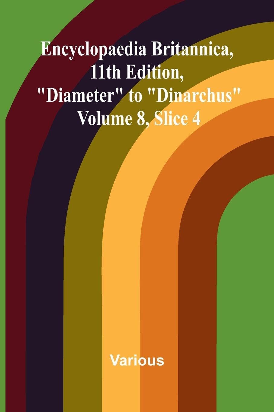Encyclopaedia Britannica, 11th Edition, "Diameter" to "Dinarchus" Volume 8, Slice 4 Politics & History