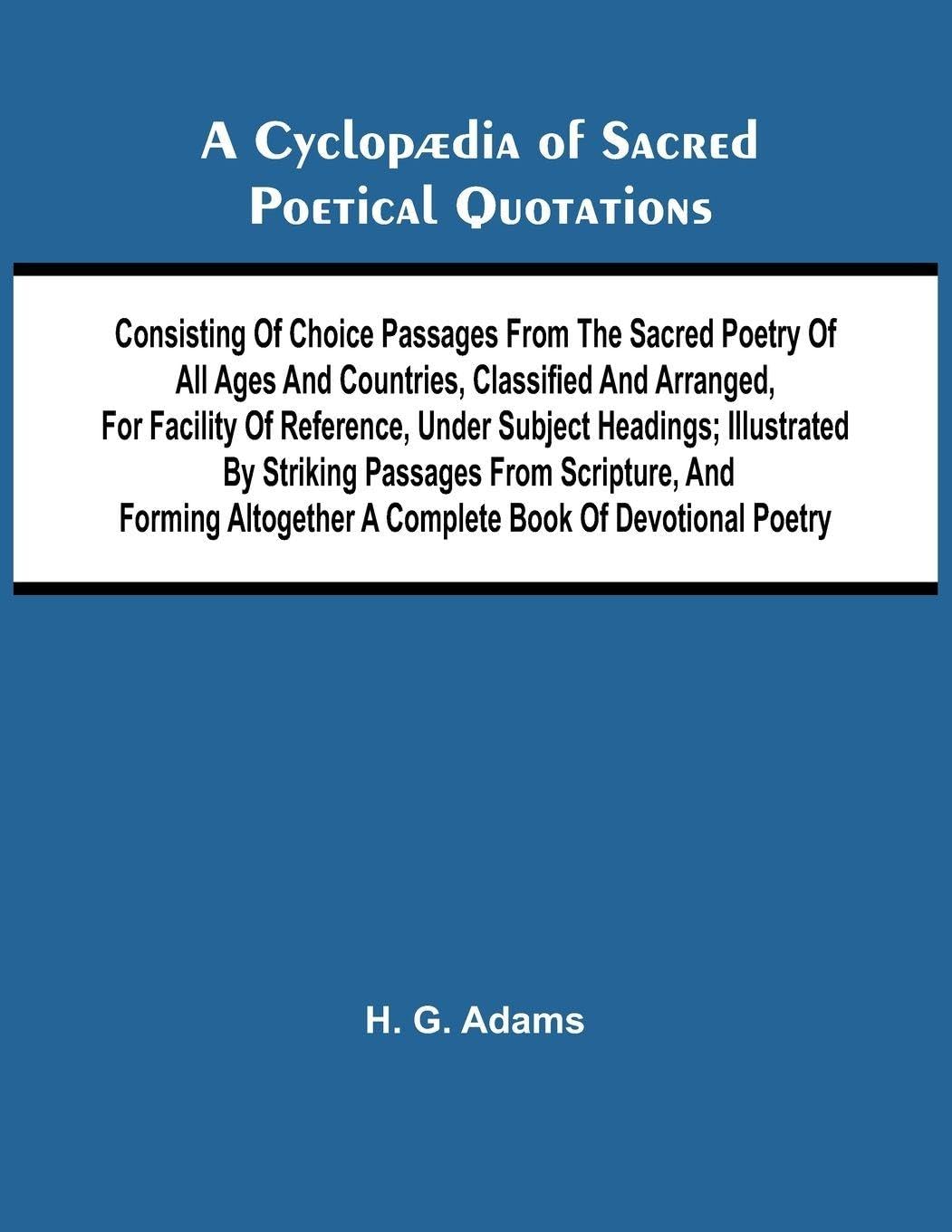 A Cyclop dia of Sacred Poetical Quotations; Consisting of Choice Passages from the Sacred Poetry of All Ages and Countries, Classified and Arranged, for Facility of Reference, Under Subject Headings; Illustrated by Striking Passages from Scripture, and Fo Politics & Society Books