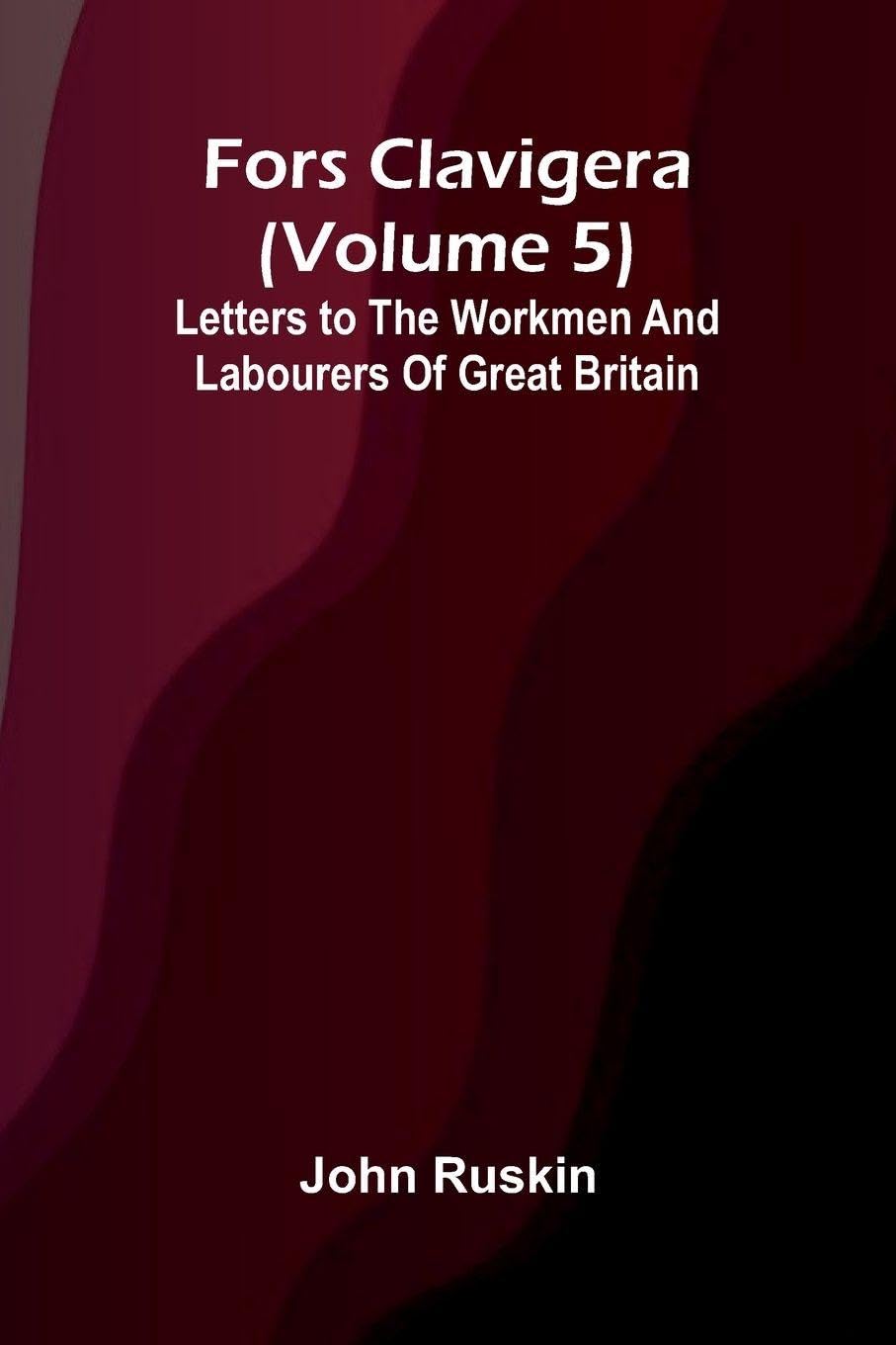 Fors Clavigera (Volume 5); Letters to the workmen and labourers of Great Britain Politics & History
