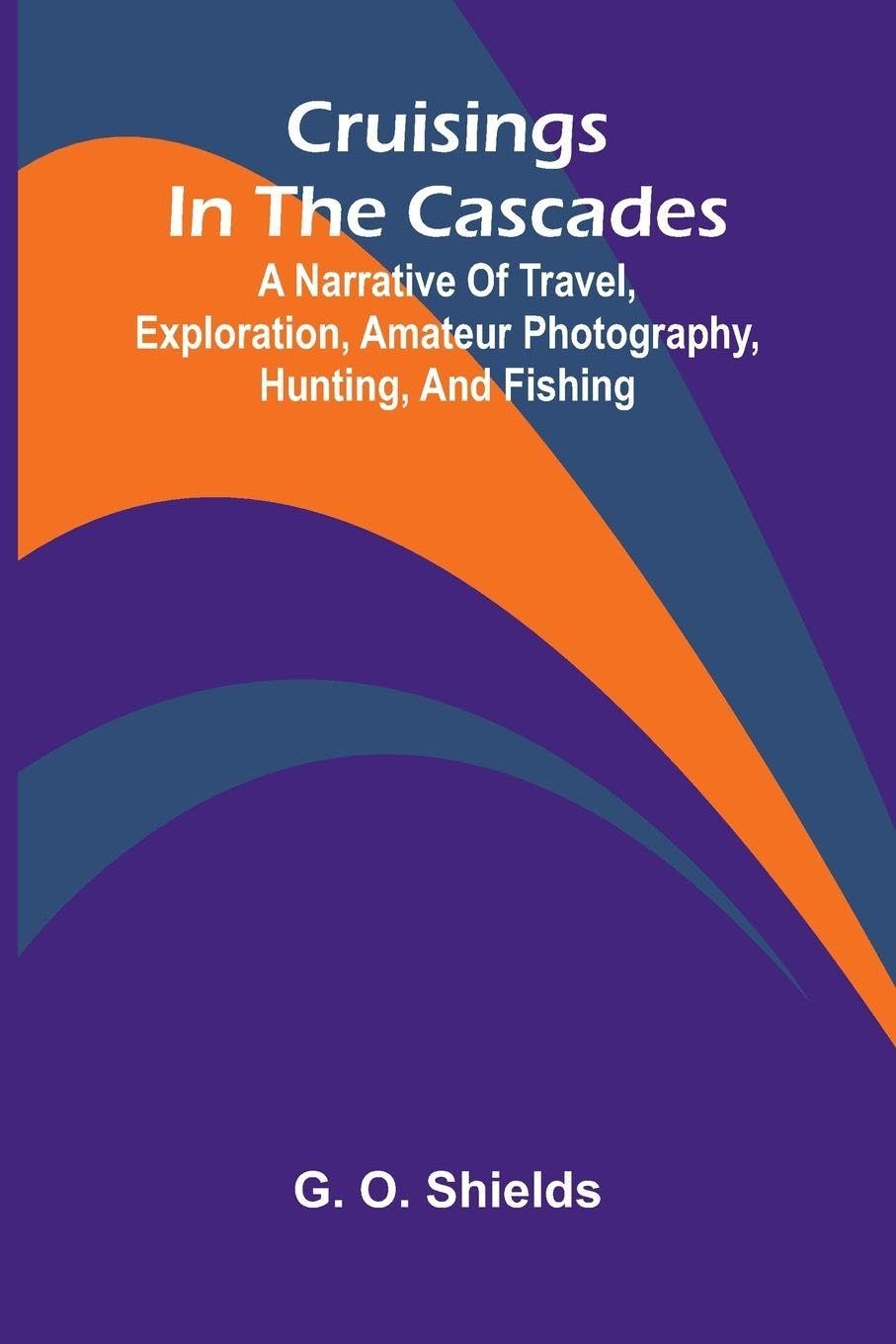 Cruisings in the Cascades; A Narrative of Travel, Exploration, Amateur Photography, Hunting, and Fishing Leisure & Fun