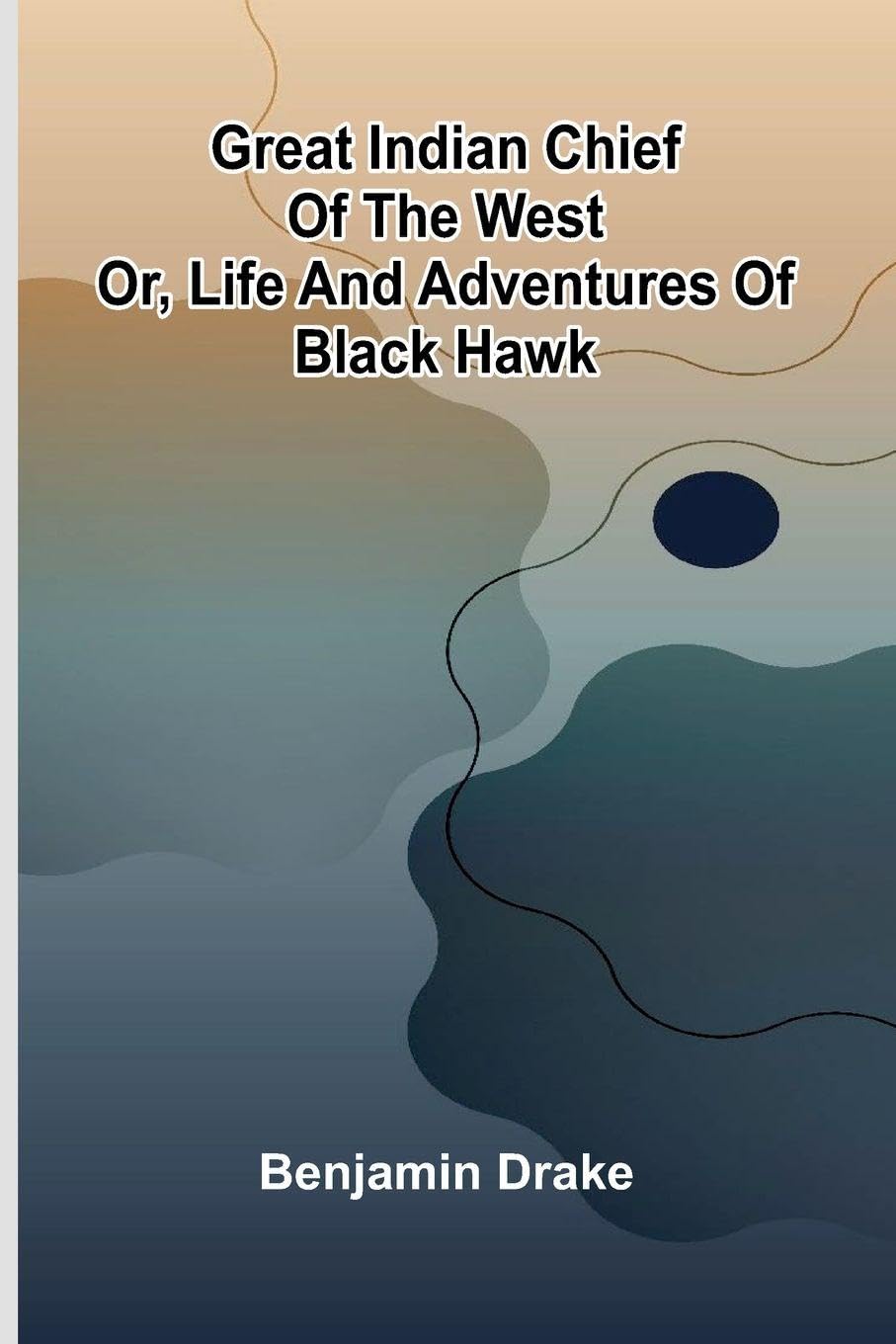 Great Indian Chief Of The West; Or, Life And Adventures Of Black Hawk Memories