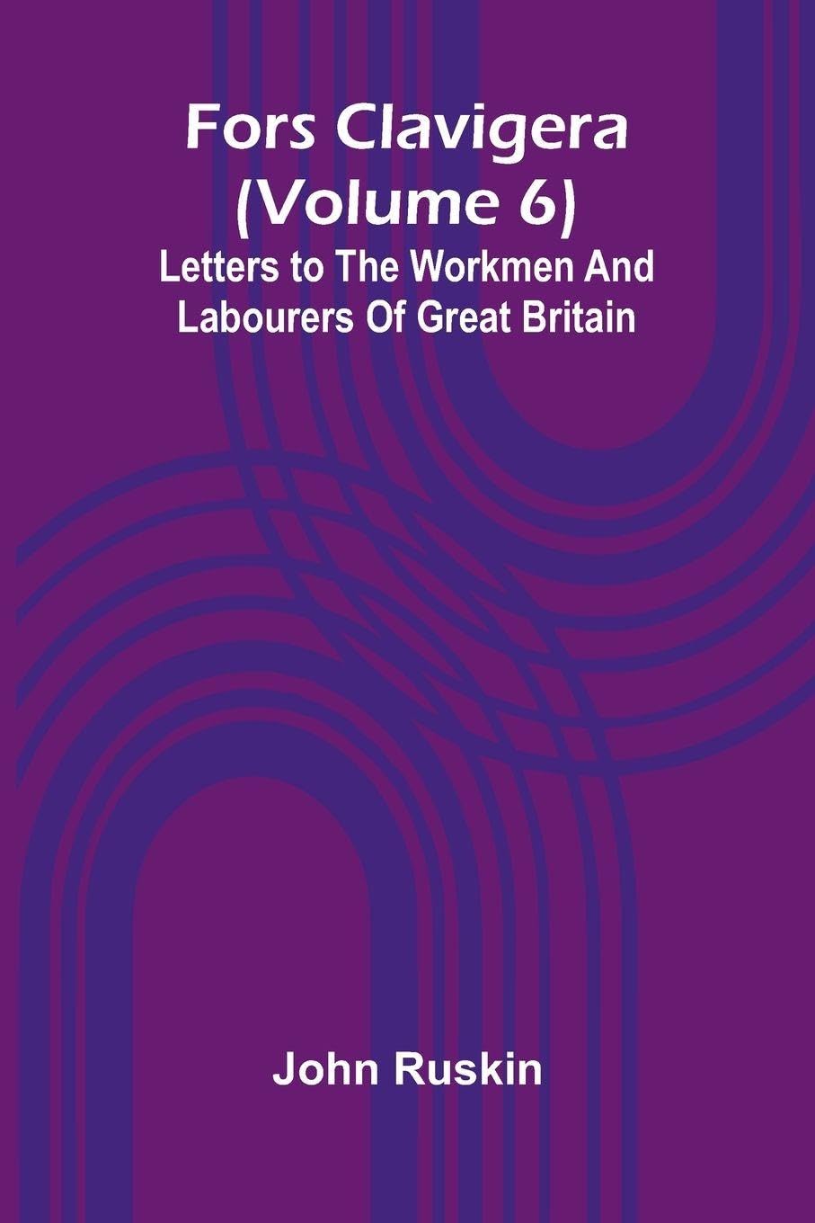 Fors Clavigera (Volume 6); Letters to the workmen and labourers of Great Britain Politics & History