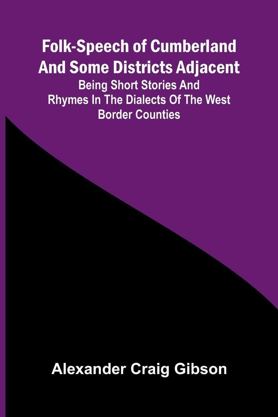 Folk-Speech of Cumberland and Some Districts Adjacent; Being Short Stories and Rhymes in the Dialects of the West Border Counties Media & Communication