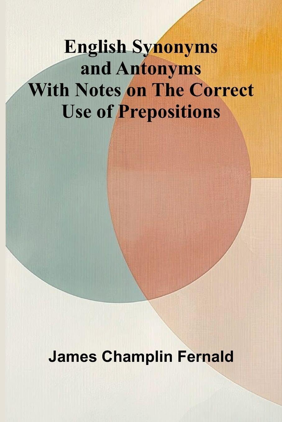 English Synonyms and Antonyms; With Notes on the Correct Use of Prepositions Reference Books