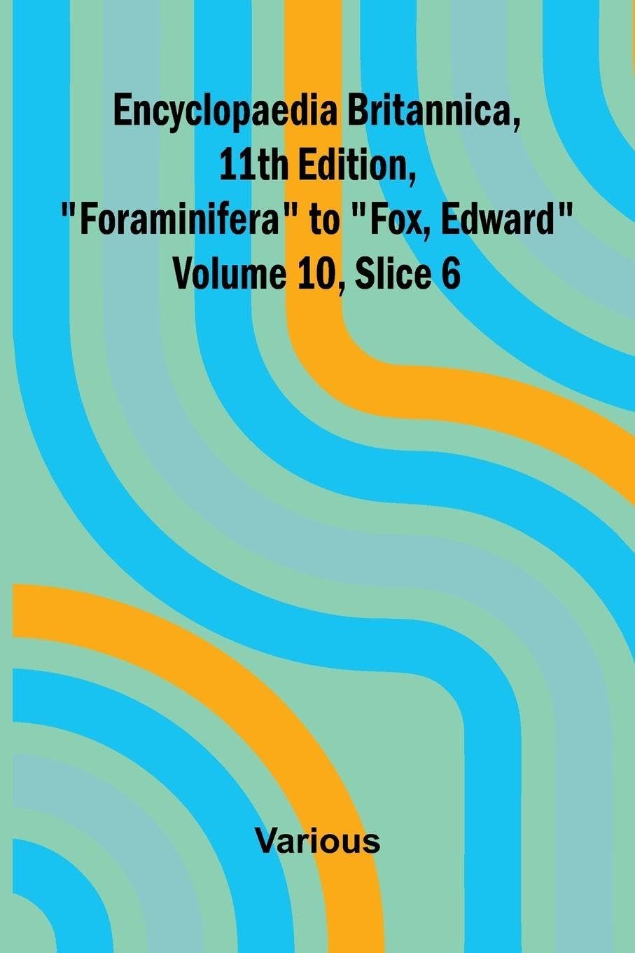 Encyclopaedia Britannica, 11th Edition, "Foraminifera" to "Fox, Edward" Volume 10, Slice 6 Mathematics