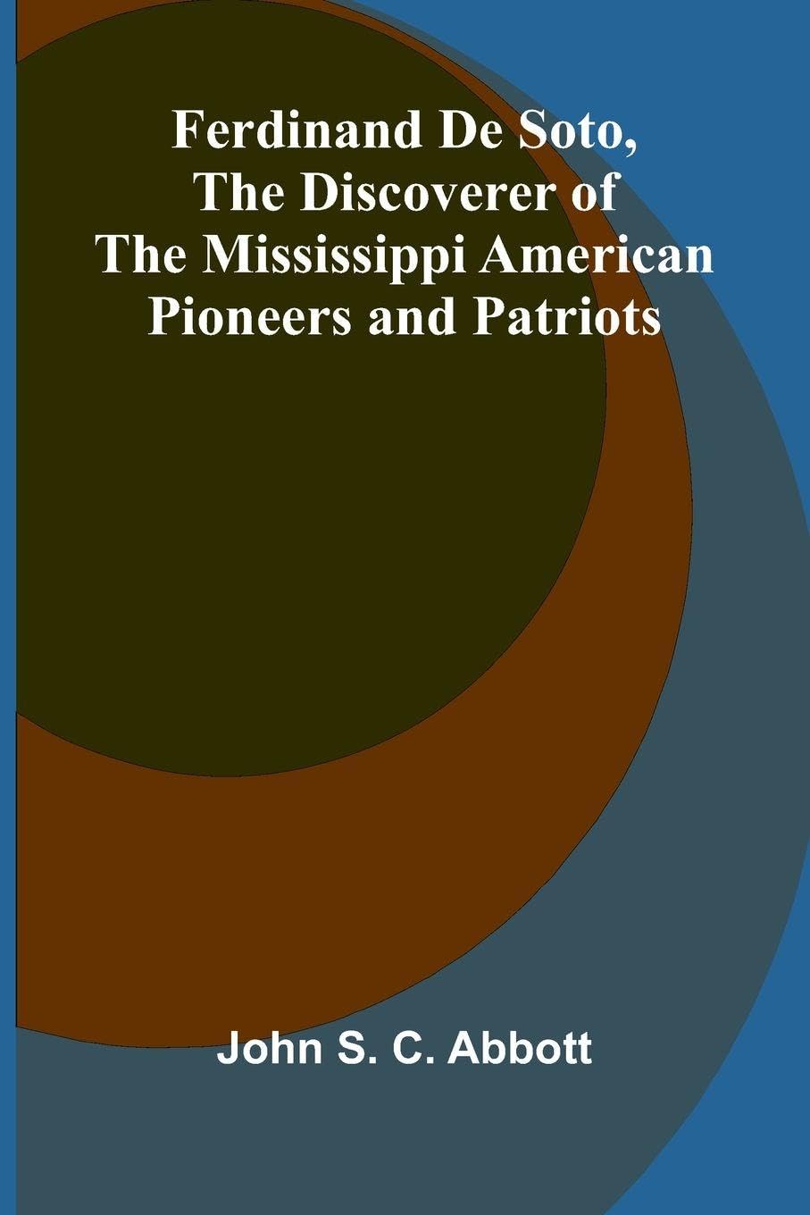 Ferdinand De Soto, The Discoverer of the Mississippi American Pioneers and Patriots Leisure, Home & Garden