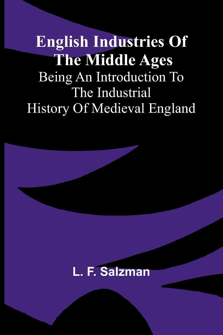 English Industries of the Middle Ages; Being an Introduction to the Industrial History of Medieval England Politics & History