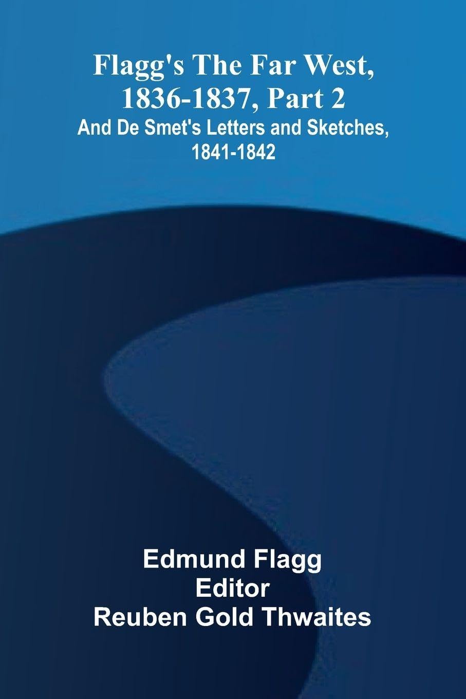 Flagg's The Far West, 1836-1837, part 2; and De Smet's Letters and Sketches, 1841-1842 Memories