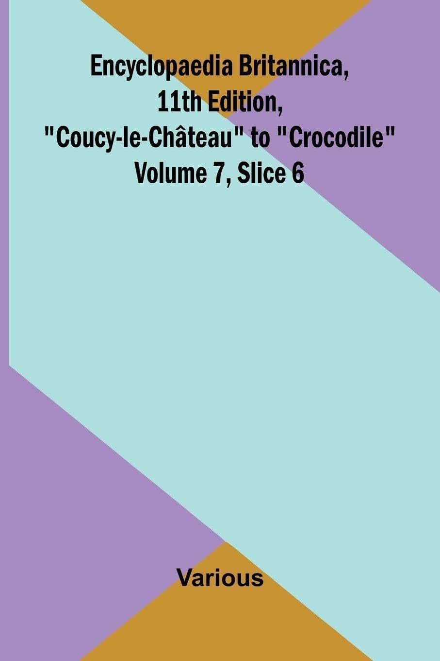 Encyclopaedia Britannica, 11th Edition, "Coucy-le-Ch teau" to "Crocodile" Volume 7, Slice 6 Politics & History