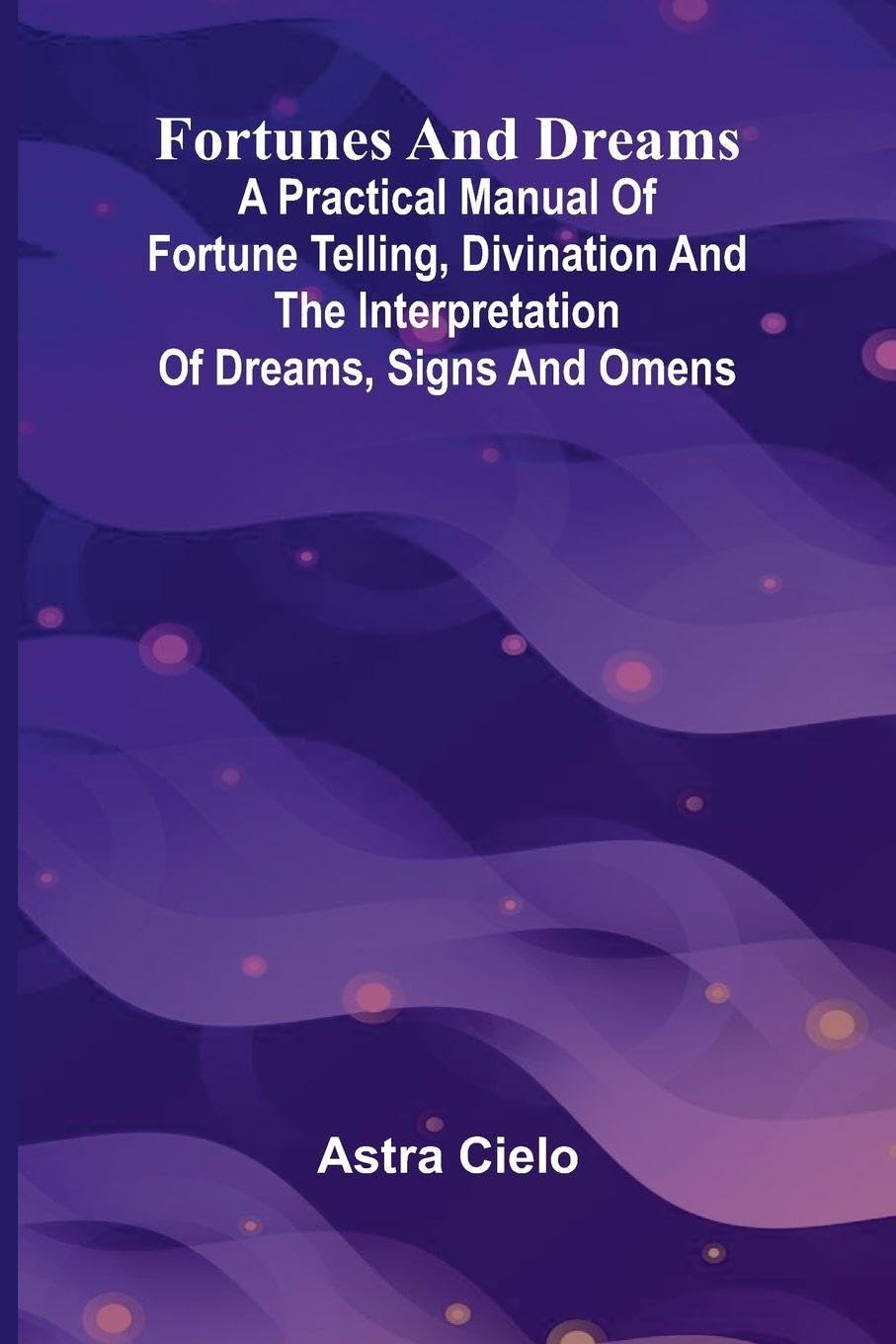 Fortunes and Dreams; A practical manual of fortune telling, divination and the interpretation of dreams, signs and omens Psychology