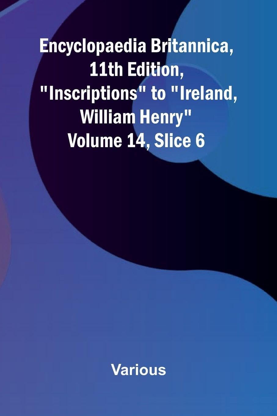 Encyclopaedia Britannica, 11th Edition, "Inscriptions" to "Ireland, William Henry" Volume 14, Slice 6 Politics & History