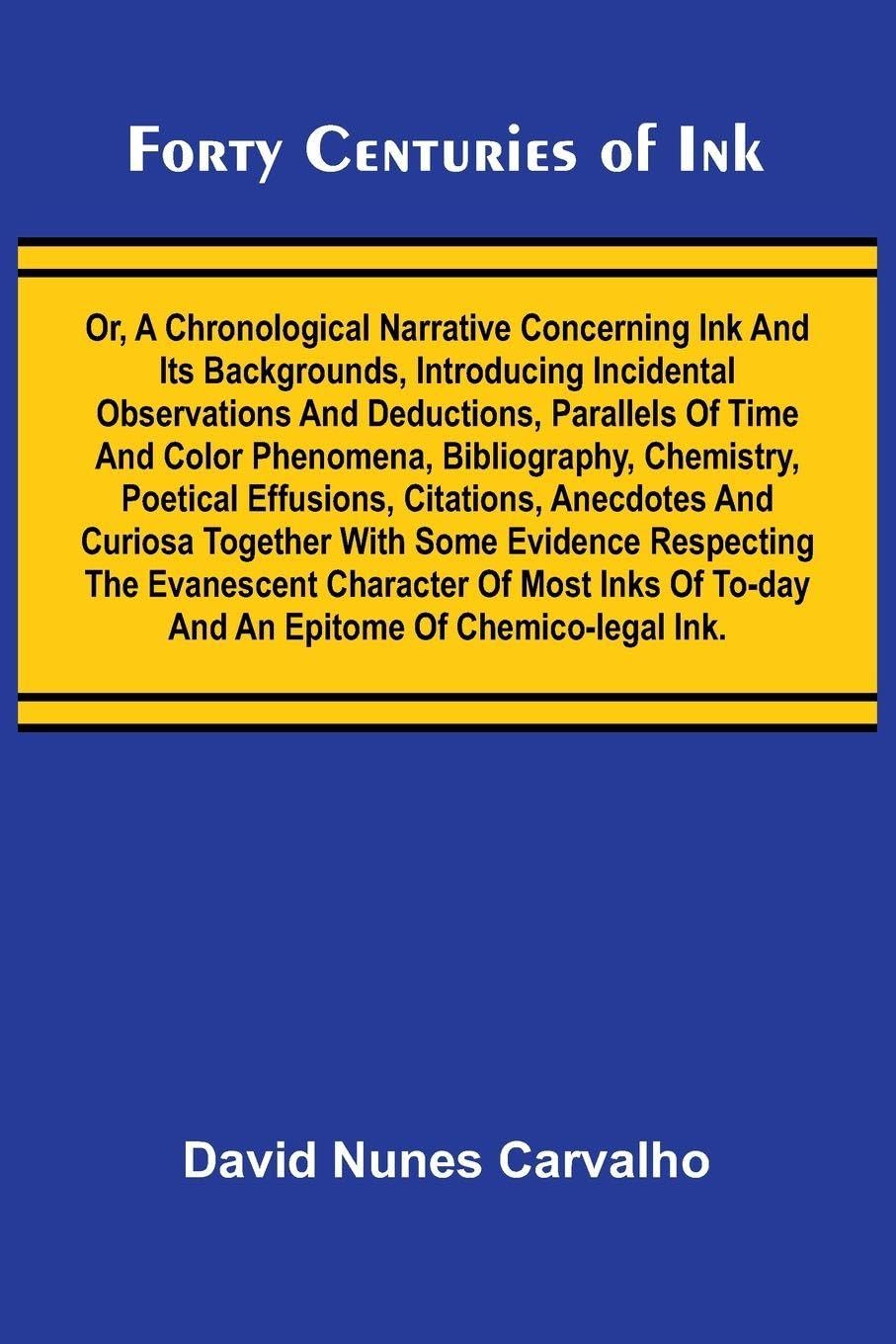 Forty Centuries of Ink; Or, A chronological narrative concerning ink and its backgrounds, introducing incidental observations and deductions, parallels of time and color phenomena, bibliography, chemistry, poetical effusions, citations, anecdotes and curi Natural Sciences