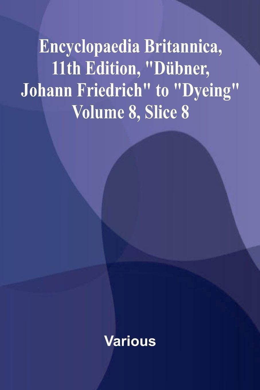 Encyclopaedia Britannica, 11th Edition, "D bner, Johann Friedrich" to "Dyeing" Volume 8, Slice 8 Politics & History