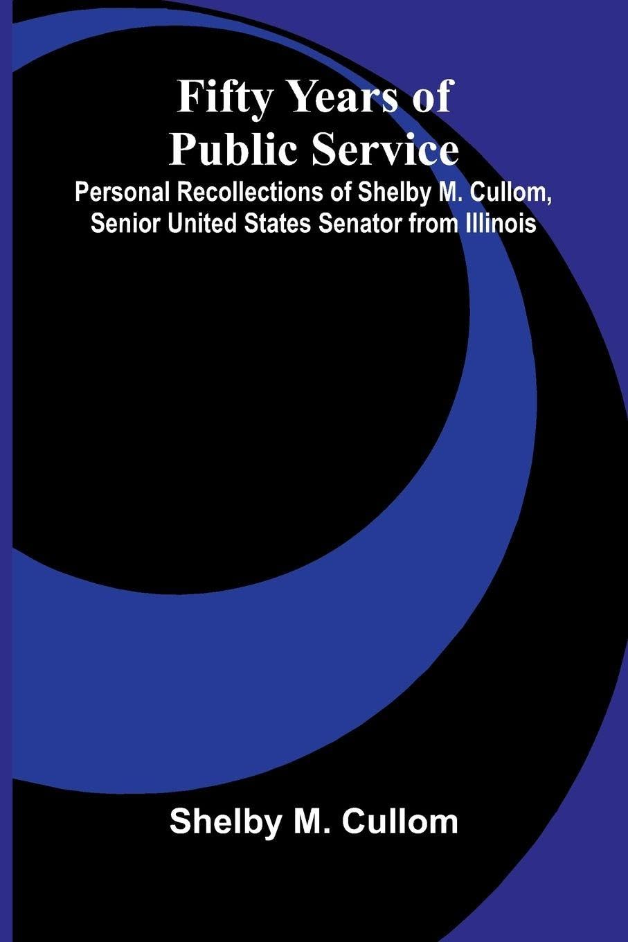 Fifty Years of Public Service; Personal Recollections of Shelby M. Cullom, Senior United States Senator from Illinois Politics & History