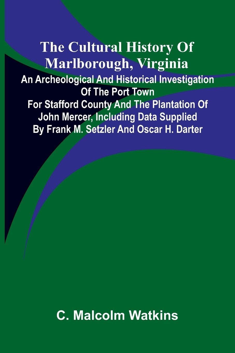 The Cultural History of Marlborough, Virginia; An Archeological and Historical Investigation of the Port Town for Stafford County and the Plantation of John Mercer, Including Data Supplied by Frank M. Setzler and Oscar H. Darter Law