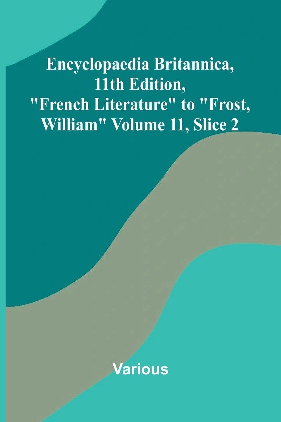 Encyclopaedia Britannica, 11th Edition, "French Literature" to "Frost, William" Volume 11, Slice 2 Contemporary literature