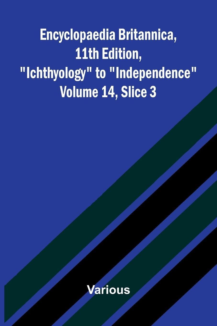 Encyclopaedia Britannica, 11th Edition, "Ichthyology" to "Independence" Volume 14, Slice 3 Politics & History