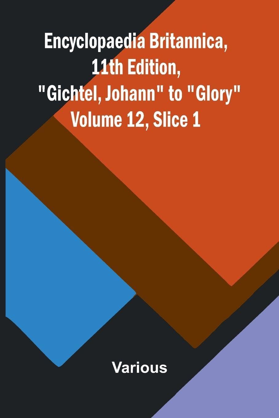Encyclopaedia Britannica, 11th Edition, "Gichtel, Johann" to "Glory" Volume 12, Slice 1 Politics & History