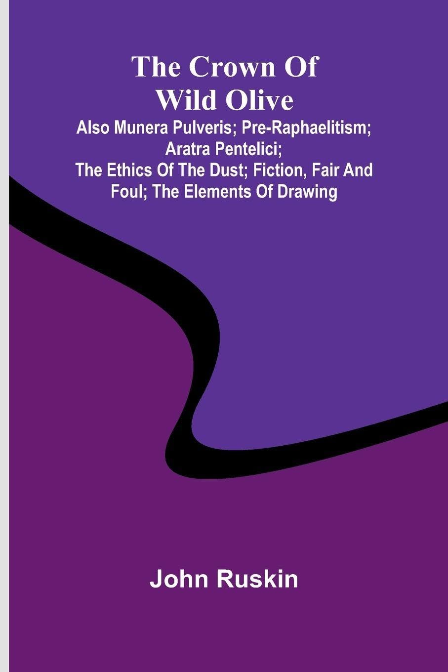 The Crown of Wild Olive; also Munera Pulveris; Pre-Raphaelitism; Aratra Pentelici; The Ethics of the Dust; Fiction, Fair and Foul; The Elements of Drawing Contemporary literature Books