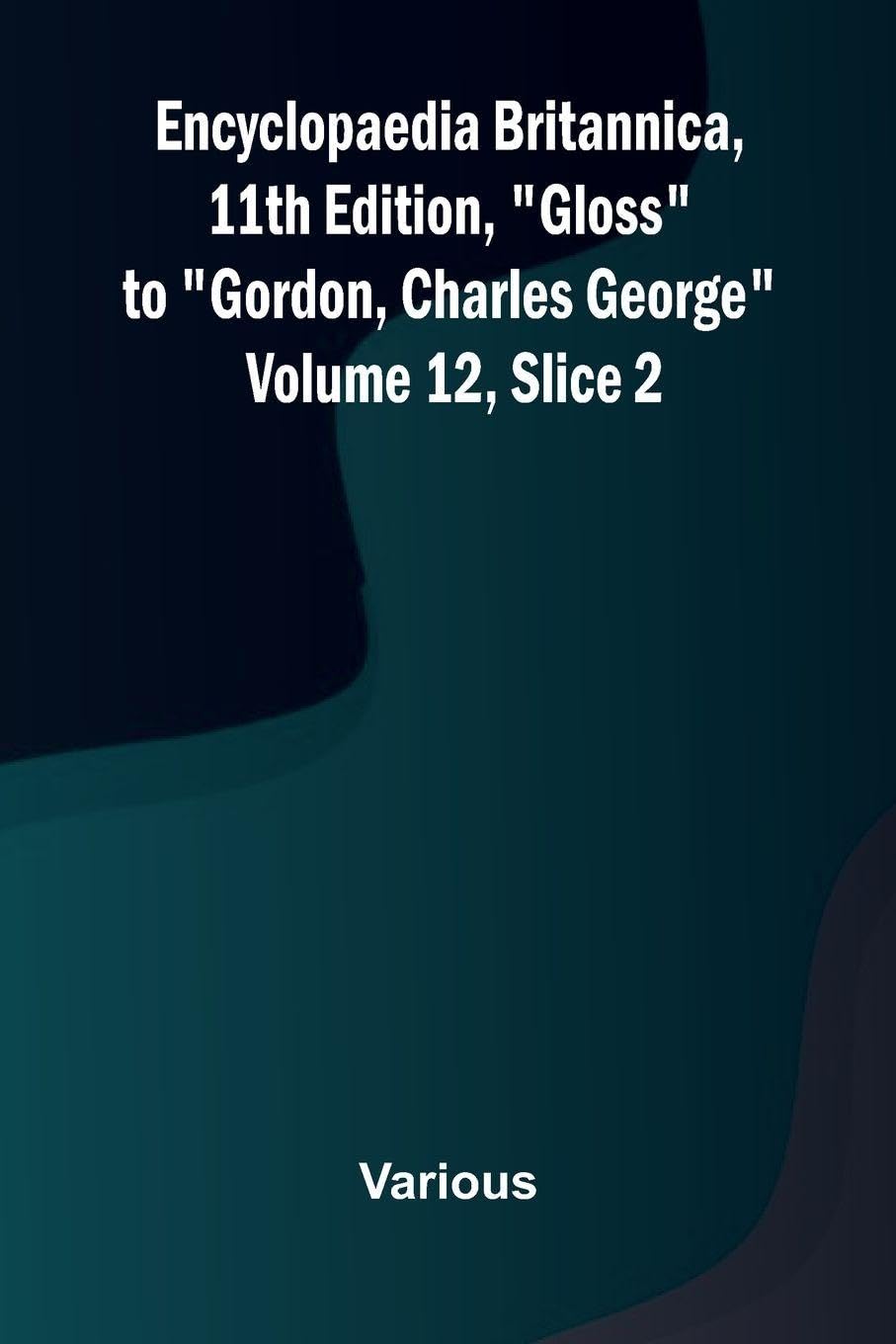 Encyclopaedia Britannica, 11th Edition, "Gloss" to "Gordon, Charles George" Volume 12, Slice 2 Politics & History