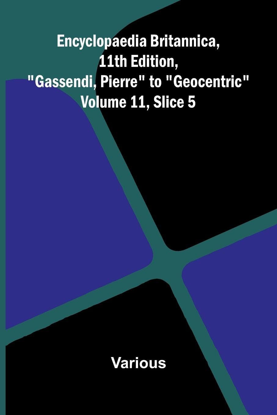 Encyclopaedia Britannica, 11th Edition, "Gassendi, Pierre" to "Geocentric" Volume 11, Slice 5 Politics & History