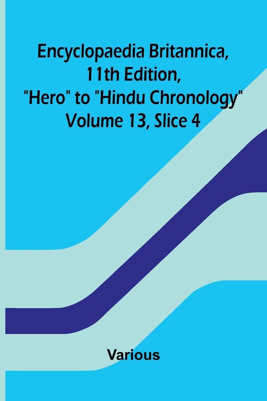 Encyclopaedia Britannica, 11th Edition, "Hero" to "Hindu Chronology" Volume 13, Slice 4 Politics & History