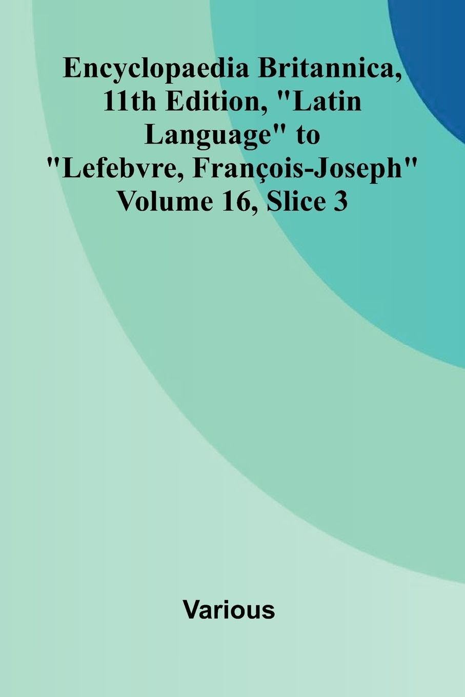Encyclopaedia Britannica, 11th Edition, "Latin Language" to "Lefebvre, Fran ois-Joseph" Volume 16, Slice 3 Politics & History
