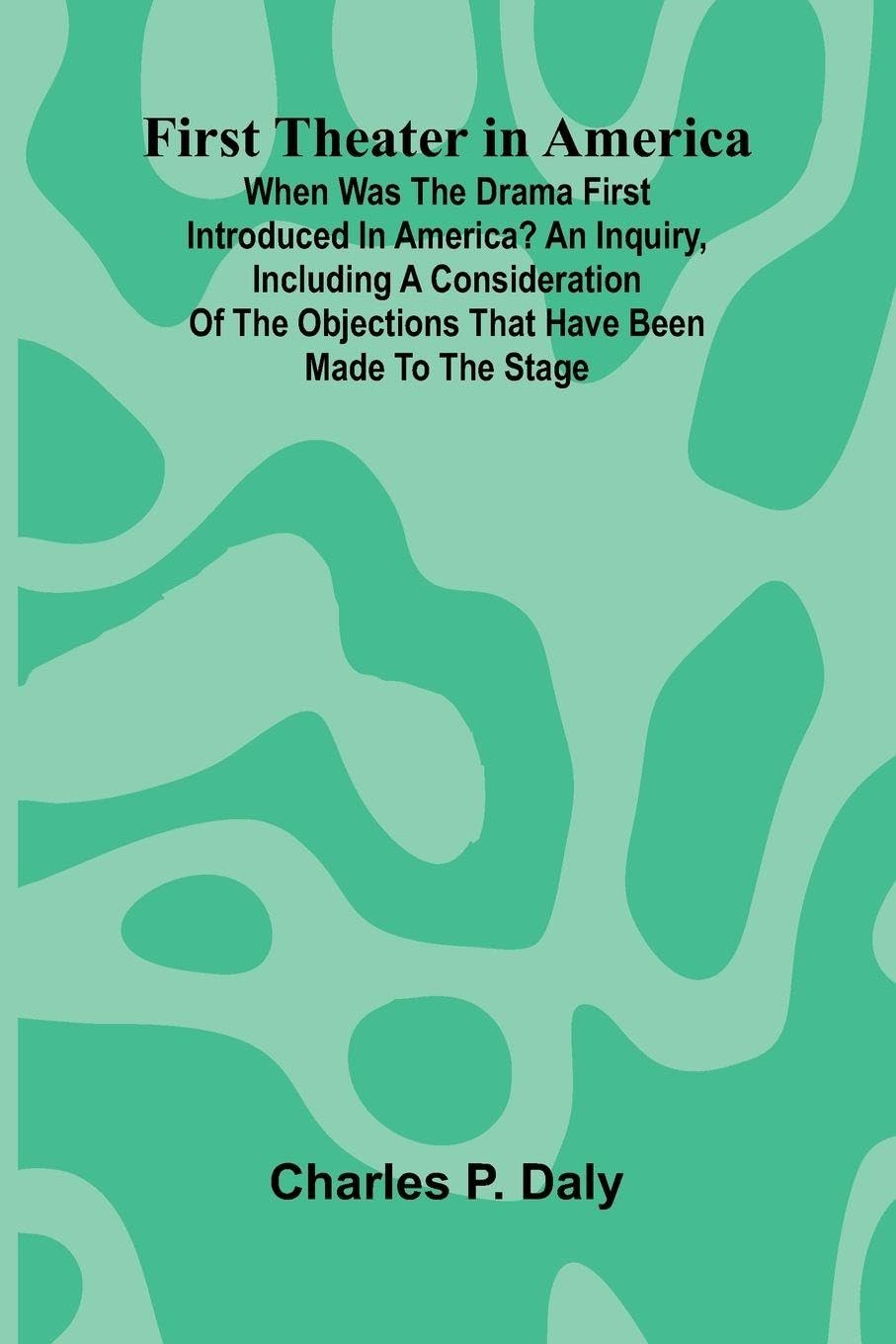 First Theater in America; When was the drama first introduced in America? An inquiry, including a consideration of the objections that have been made to the stage. Film, Art & Culture