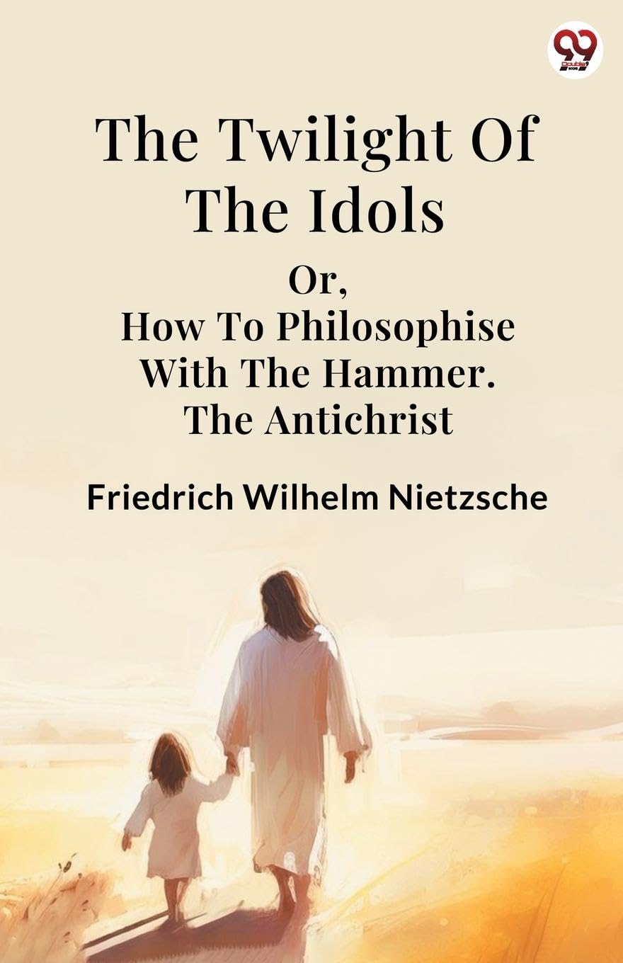The Twilight Of The Idols or, How To Philosophise With The Hammer. The Antichrist Philosophy