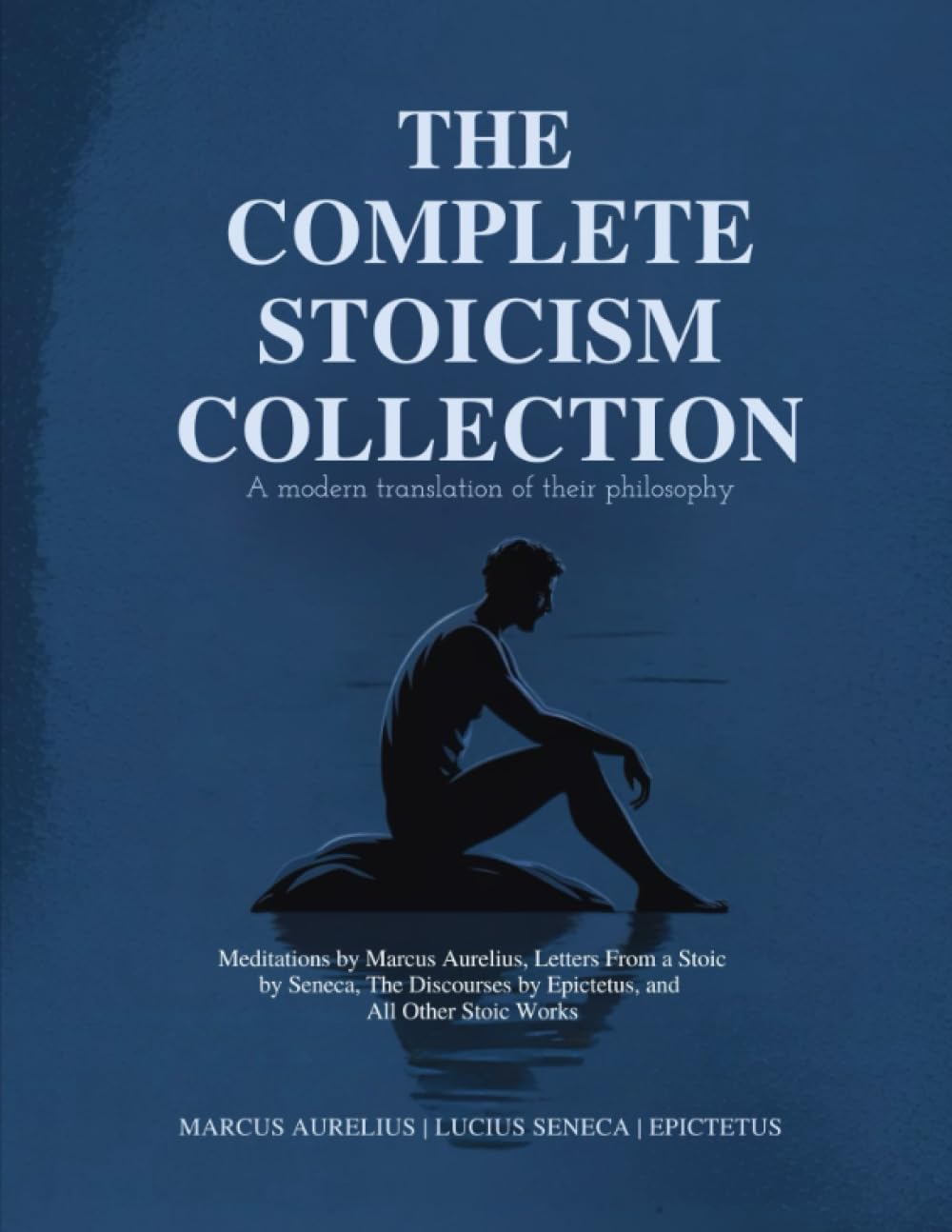 The Complete Stoicism Collection - A Modern Translation of Their Philosophy: Meditations by Marcus Aurelius, Letters From a Stoic by Seneca, The Discourses by Epictetus, and All Other Stoic Works Philosophy