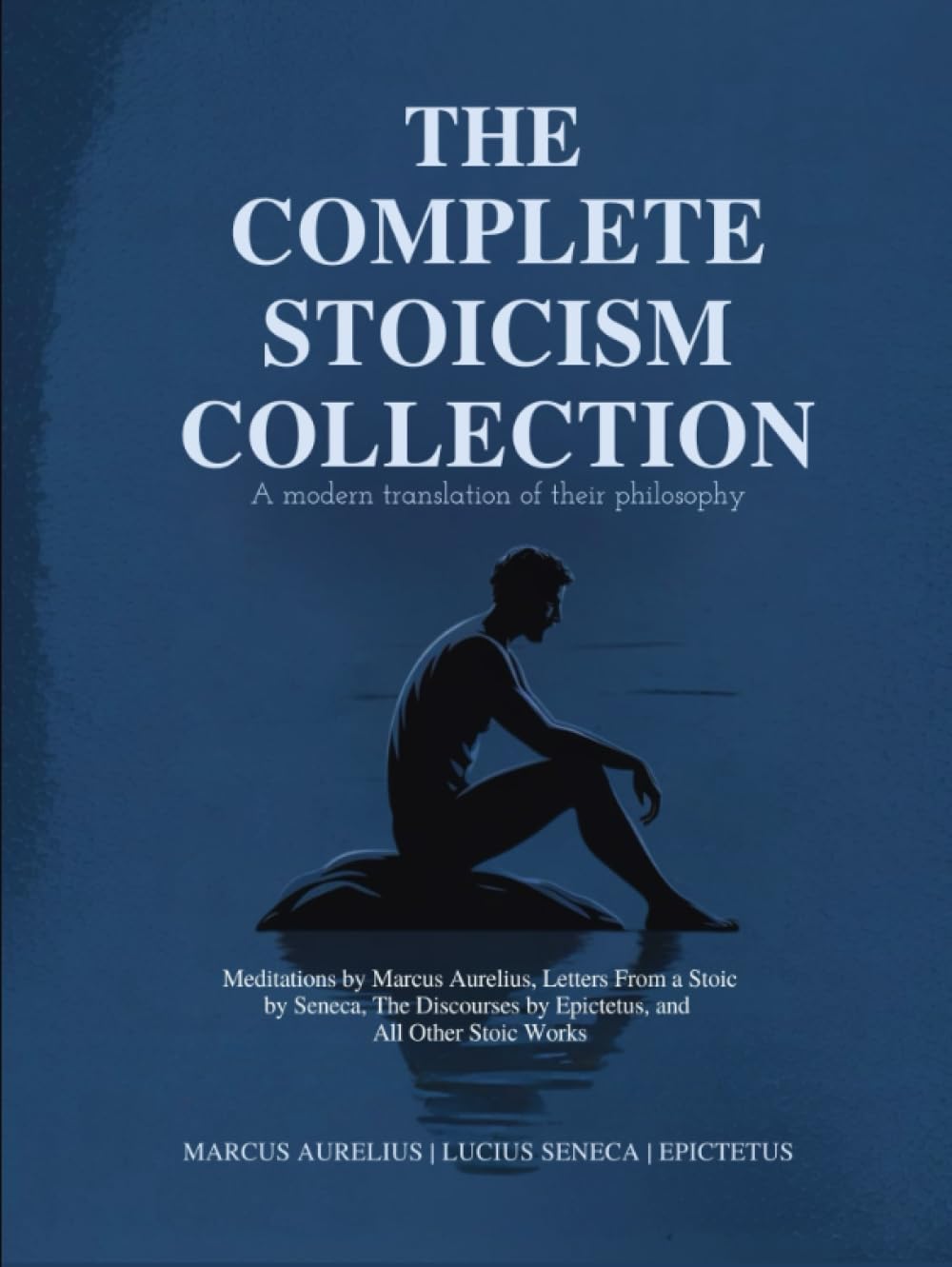 The Complete Stoicism Collection - A Modern Translation of Their Philosophy: Meditations by Marcus Aurelius, Letters From a Stoic by Seneca, The Discourses by Epictetus, and All Other Stoic Works Philosophy