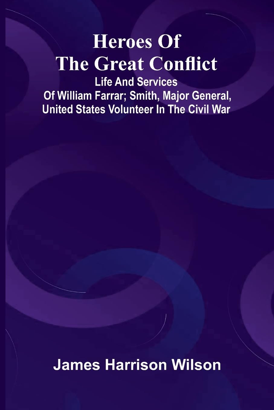 Heroes Of The Great Conflict; Life And Services Of William Farrar; Smith, Major General, United States Volunteer In The Civil War Politics & History