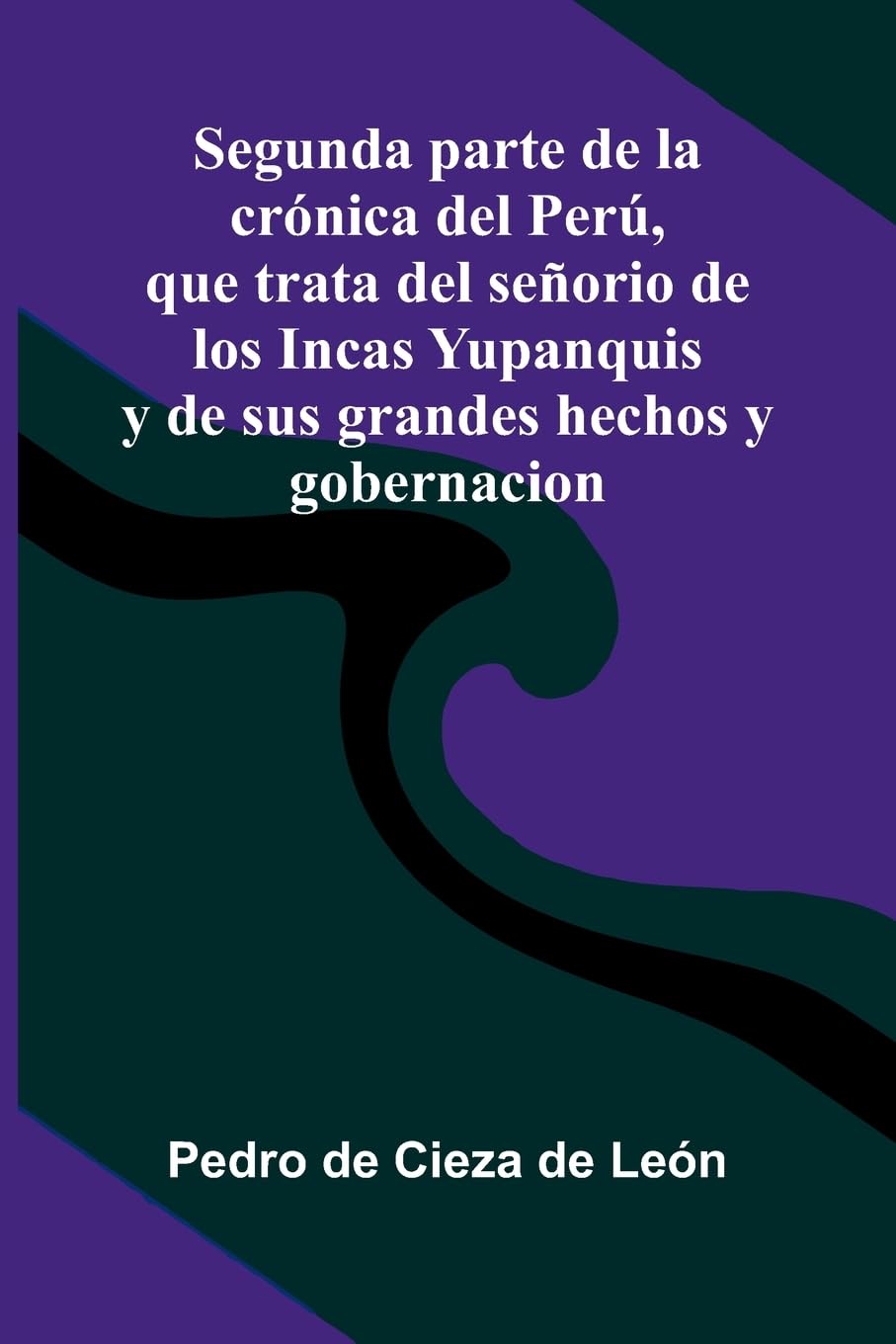 Segunda Parte De La Cr nica Del Per , Que Trata Del Se orio De Los Incas Yupanquis Y De Sus Grandes Hechos Y Gobernacion Politics & History