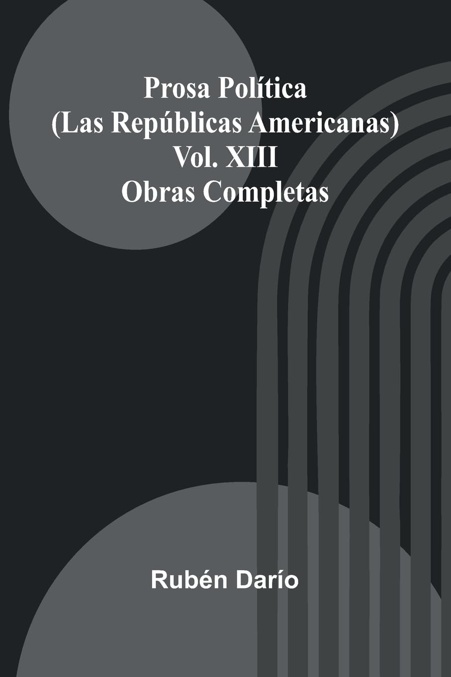 Prosa Pol tica (Las Rep blicas Americanas); Obras Completas Vol. Xiii Politics & History