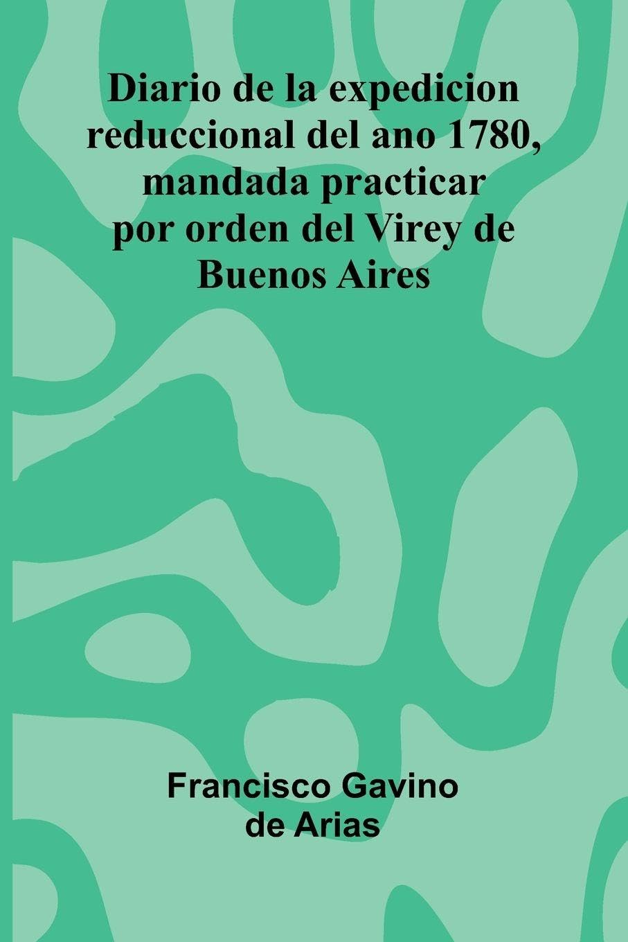 Diario De La Expedicion Reduccional Del Ano 1780, Mandada Practicar Por Orden Del Virey De Buenos Aires Politics & History