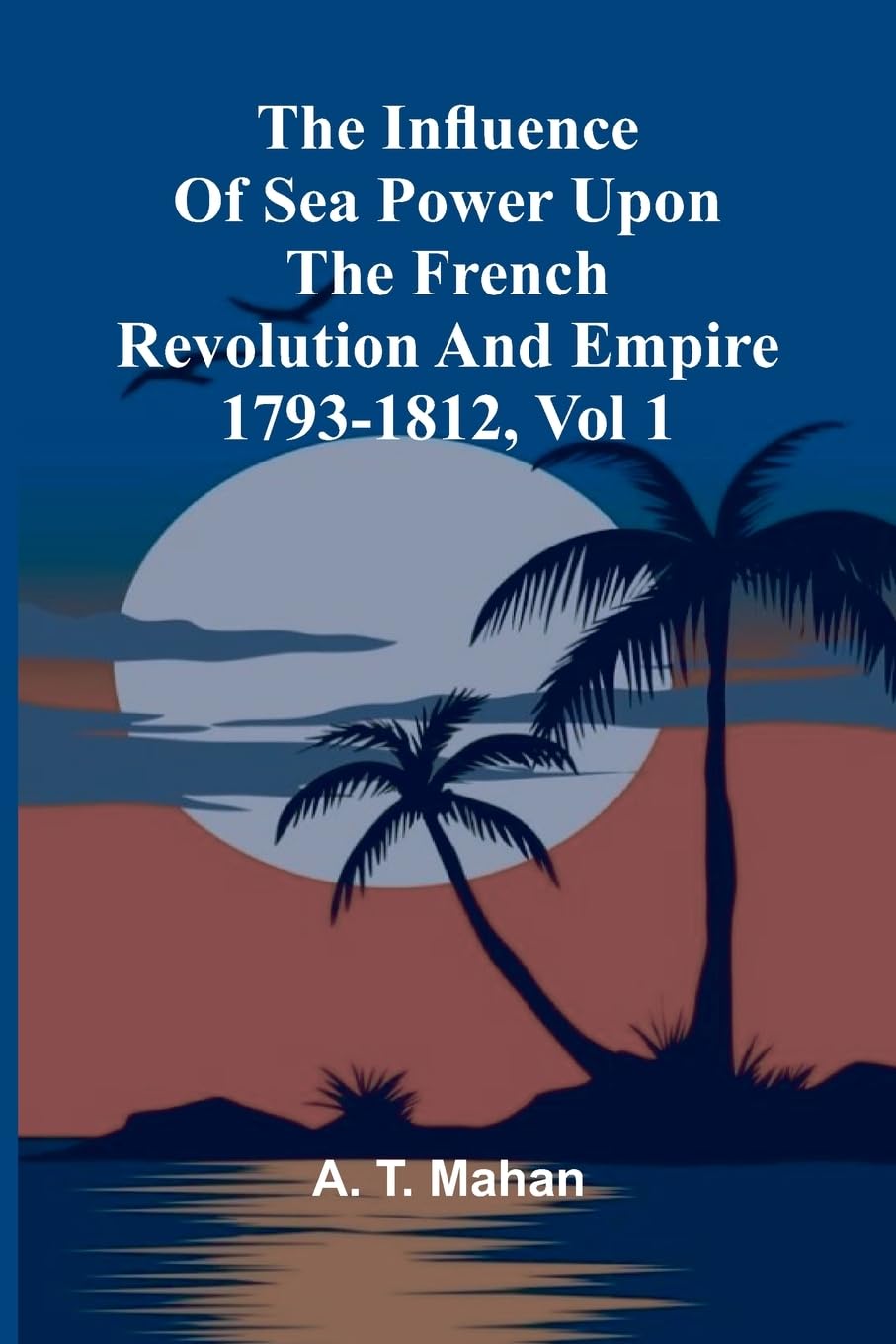 The Influence Of Sea Power Upon The French Revolution And Empire 1793-1812, Vol 1 Reference Books