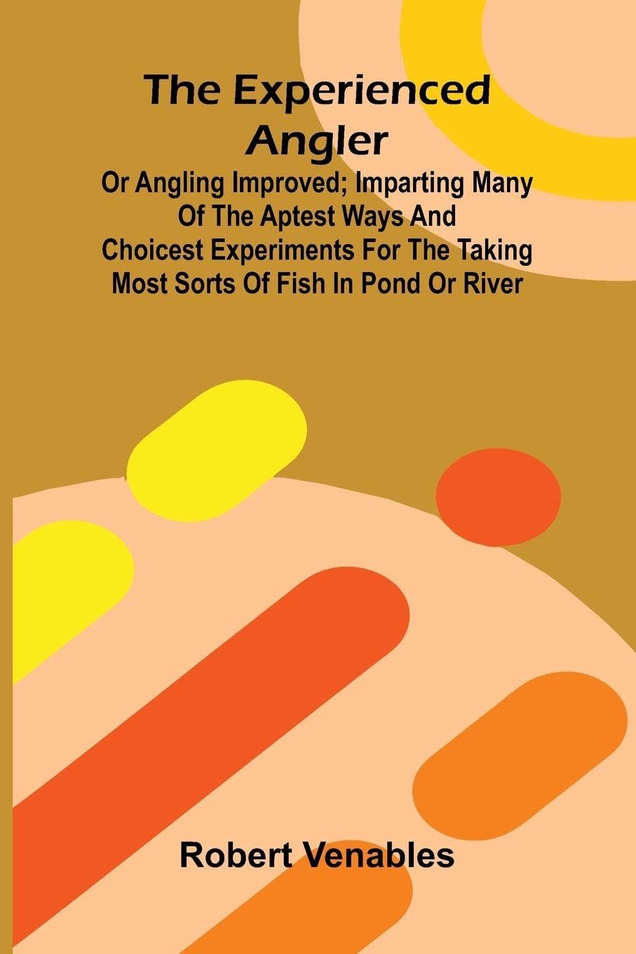 The Experienced Angler; Or Angling Improved; Imparting Many Of The Aptest Ways And Choicest Experiments For The Taking Most Sorts Of Fish In Pond Or River Camping & Survival